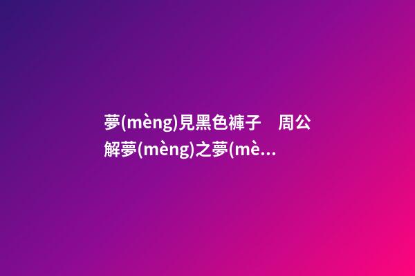 夢(mèng)見黑色褲子　周公解夢(mèng)之夢(mèng)到黑色褲子